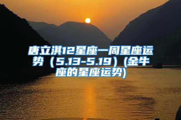 唐立淇12星座一周星座运势（5.13-5.19）(金牛座的星座运势)