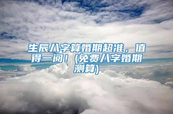 生辰八字算婚期超准，值得一阅！(免费八字婚期测算)