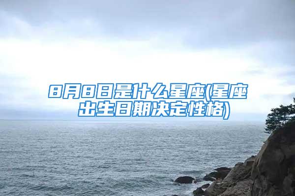 8月8日是什么星座(星座 出生日期决定性格)