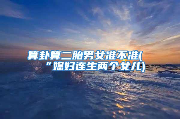 算卦算二胎男女准不准(“媳妇连生两个女儿)