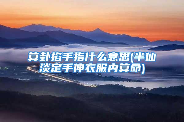 算卦掐手指什么意思(半仙淡定手伸衣服内算命)