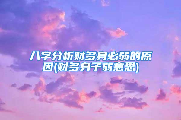 八字分析财多身必弱的原因(财多身子弱意思)