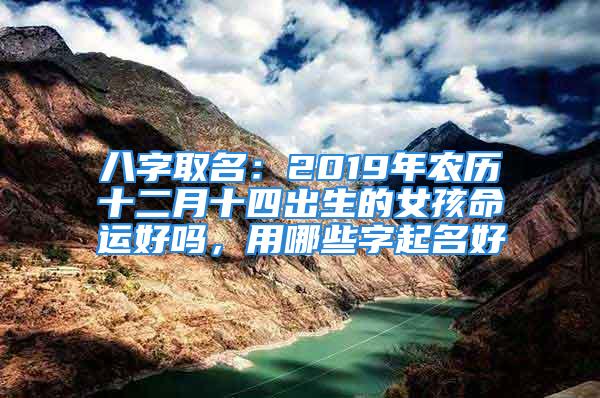 八字取名：2019年农历十二月十四出生的女孩命运好吗，用哪些字起名好