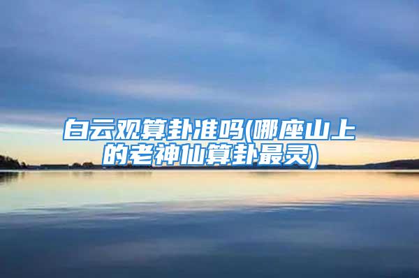白云观算卦准吗(哪座山上的老神仙算卦最灵)