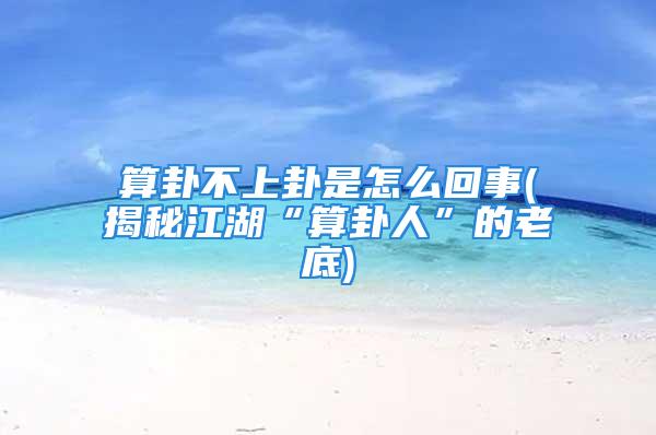 算卦不上卦是怎么回事(揭秘江湖“算卦人”的老底)