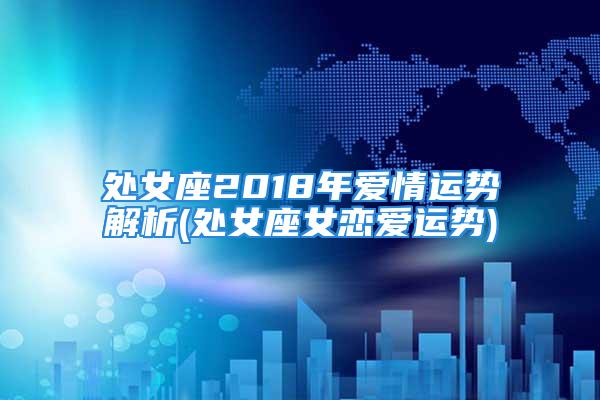 处女座2018年爱情运势解析(处女座女恋爱运势)