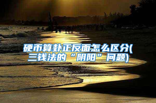 硬币算卦正反面怎么区分(三钱法的“阴阳”问题)