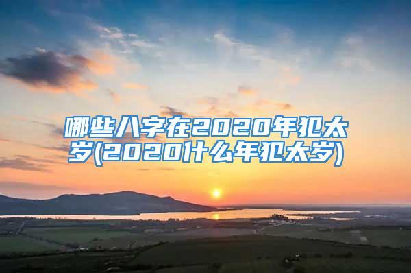 哪些八字在2020年犯太岁(2020什么年犯太岁)