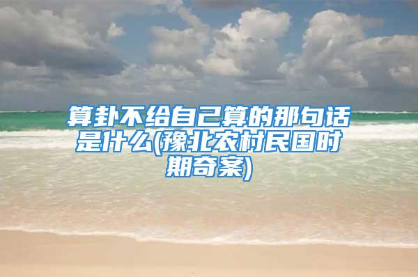 算卦不给自己算的那句话是什么(豫北农村民国时期奇案)