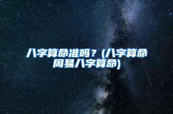 八字算命准吗？(八字算命周易八字算命)