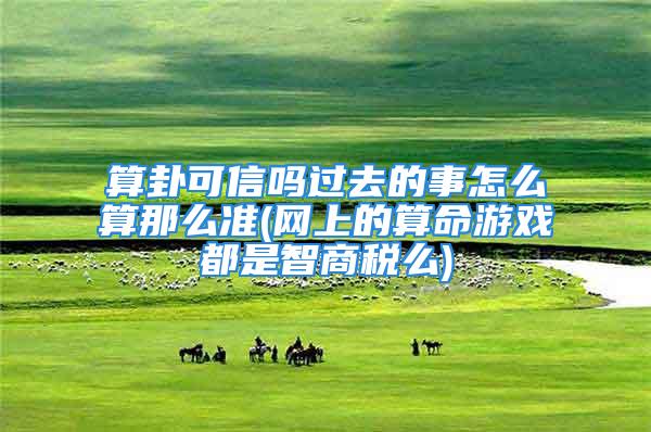 算卦可信吗过去的事怎么算那么准(网上的算命游戏都是智商税么)