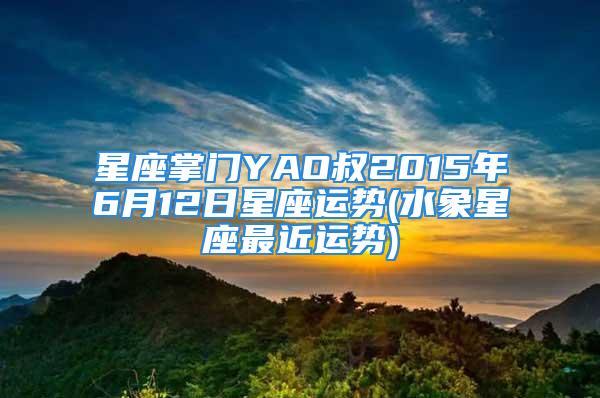 星座掌门YAO叔2015年6月12日星座运势(水象星座最近运势)