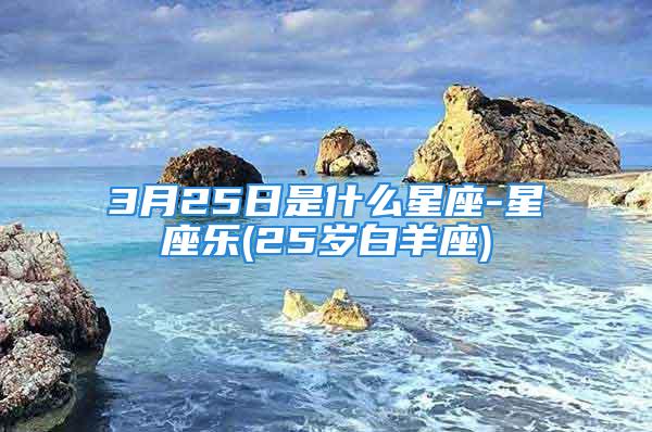 3月25日是什么星座-星座乐(25岁白羊座)