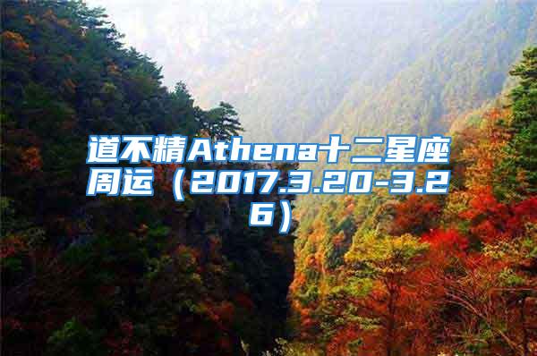道不精Athena十二星座周运(2017.3.20-3.26)