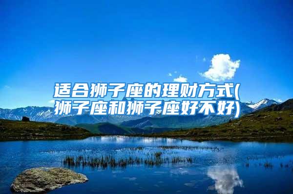 适合狮子座的理财方式(狮子座和狮子座好不好)