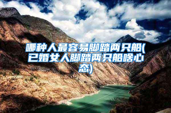 哪种人最容易脚踏两只船(已婚女人脚踏两只船啥心态)