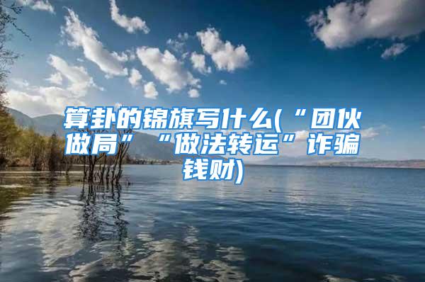 算卦的锦旗写什么(“团伙做局”“做法转运”诈骗钱财)