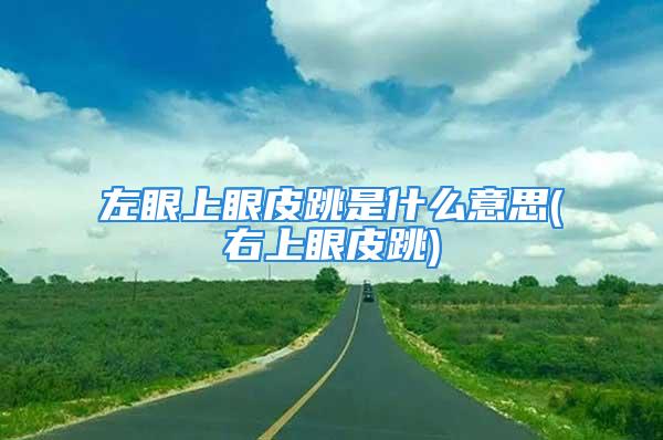 左眼上眼皮跳是什么意思(右上眼皮跳)