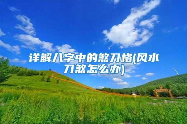 详解八字中的煞刀格(风水刀煞怎么办)