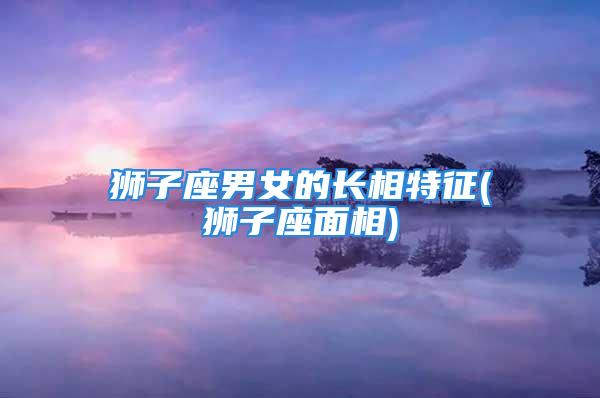 狮子座男女的长相特征(狮子座面相)