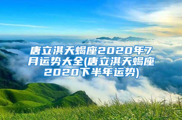 唐立淇天蝎座2020年7月运势大全(唐立淇天蝎座2020下半年运势)