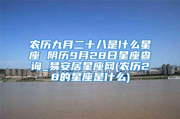 农历九月二十八是什么星座 阴历9月28日星座查询_易安居星座网(农历28的星座是什么)