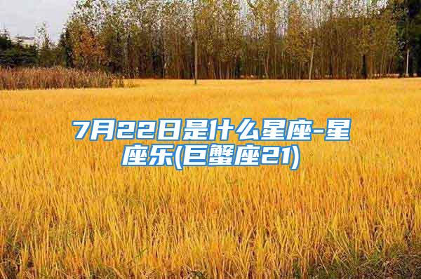 7月22日是什么星座-星座乐(巨蟹座21)