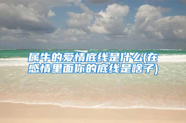 属牛的爱情底线是什么(在感情里面你的底线是啥子)