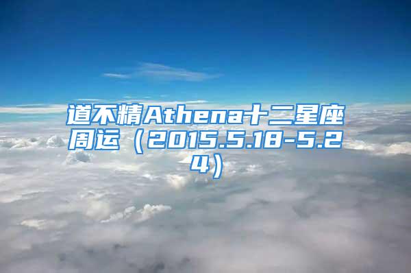道不精Athena十二星座周运（2015.5.18-5.24）