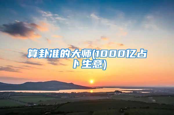 算卦准的大师(1000亿占卜生意)