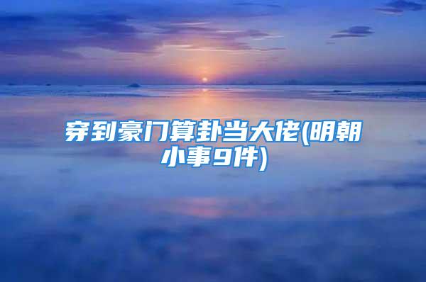 穿到豪门算卦当大佬(明朝小事9件)