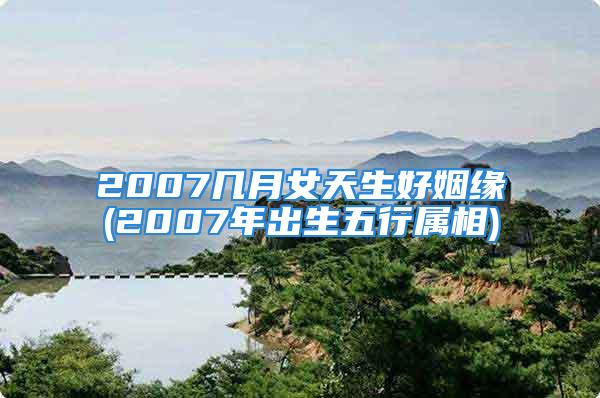 2007几月女天生好姻缘(2007年出生五行属相)