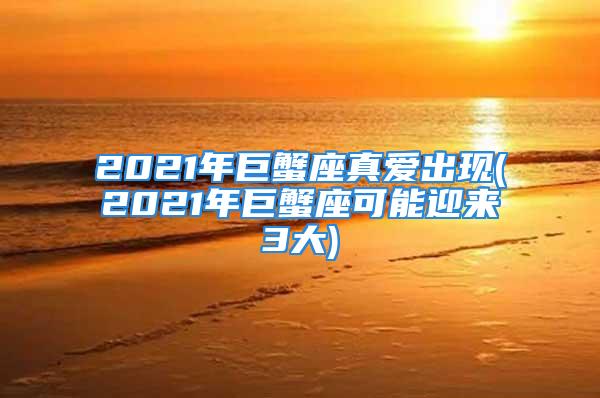 2021年巨蟹座真爱出现(2021年巨蟹座可能迎来3大)