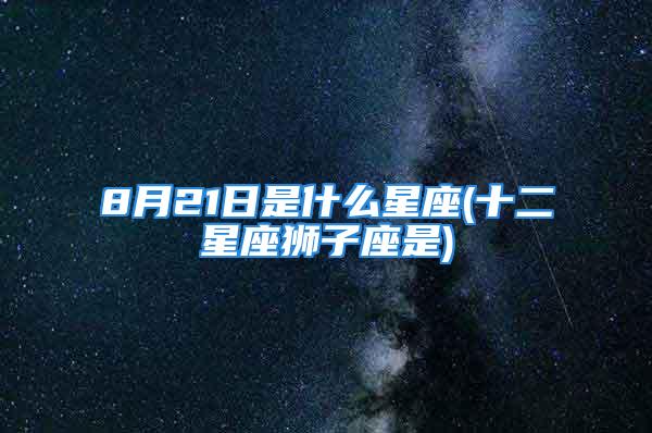 8月21日是什么星座(十二星座狮子座是)