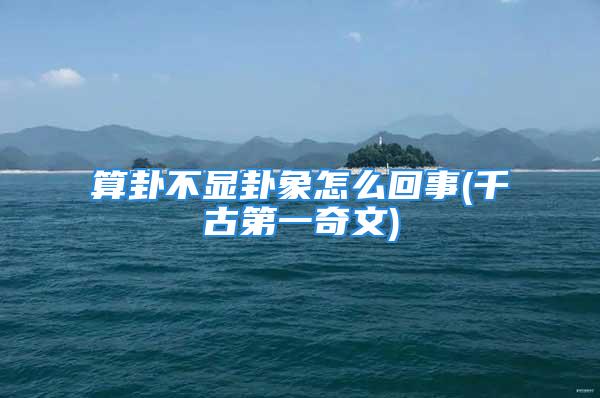 算卦不显卦象怎么回事(千古第一奇文)