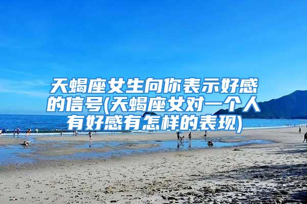天蝎座女生向你表示好感的信号(天蝎座女对一个人有好感有怎样的表现)