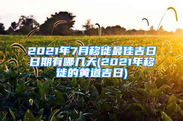 2021年7月移徙最佳吉日日期有哪几天(2021年移徙的黄道吉日)