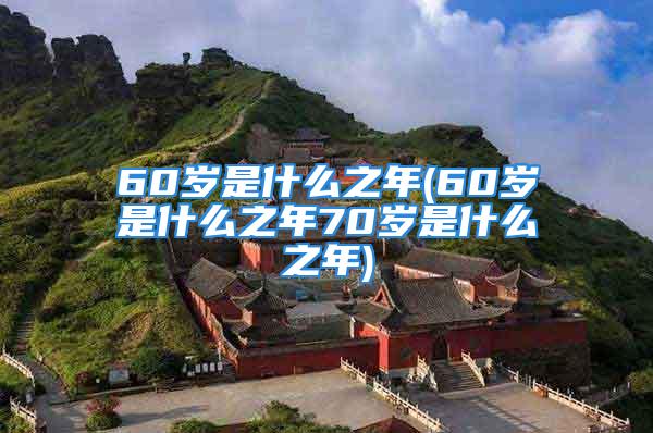 60岁是什么之年(60岁是什么之年70岁是什么之年)