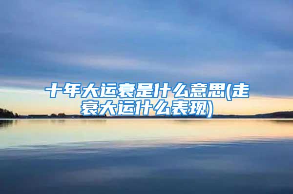 十年大运衰是什么意思(走衰大运什么表现)