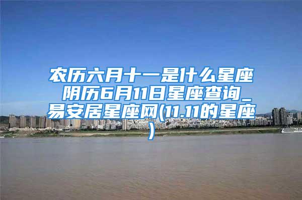 农历六月十一是什么星座 阴历6月11日星座查询_易安居星座网(11.11的星座)