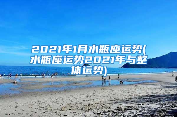 2021年1月水瓶座运势(水瓶座运势2021年与整体运势)