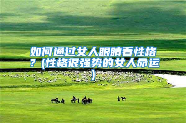 如何通过女人眼睛看性格？(性格很强势的女人命运)