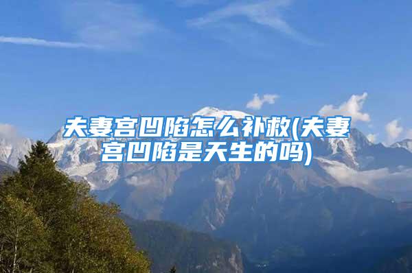 夫妻宫凹陷怎么补救(夫妻宫凹陷是天生的吗)