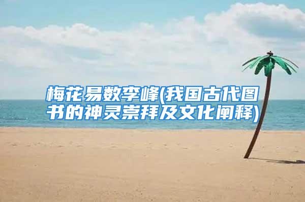 梅花易数李峰(我国古代图书的神灵崇拜及文化阐释)