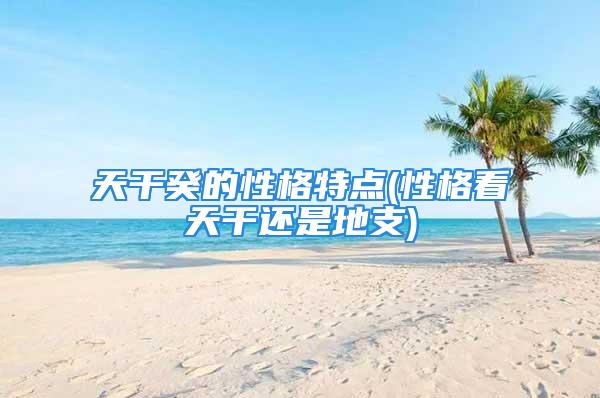 天干癸的性格特点(性格看天干还是地支)