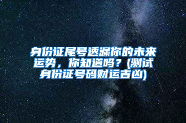 身份证尾号透漏你的未来运势，你知道吗？(测试身份证号码财运吉凶)