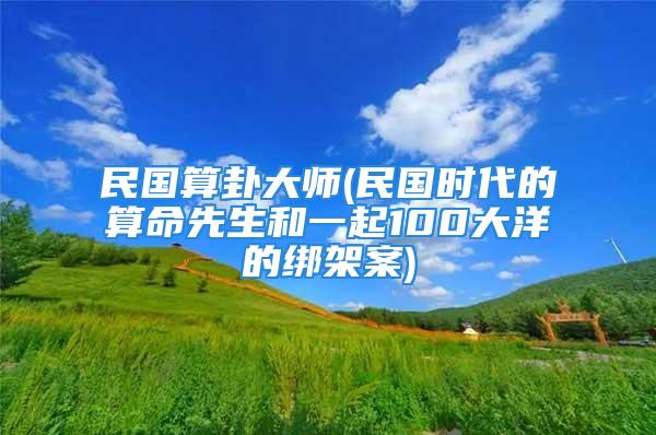 民国算卦大师(民国时代的算命先生和一起100大洋的绑架案)