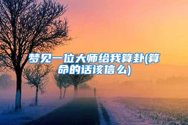 梦见一位大师给我算卦(算命的话该信么)