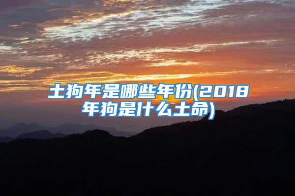 土狗年是哪些年份(2018年狗是什么土命)