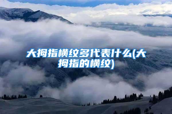 大拇指横纹多代表什么(大拇指的横纹)